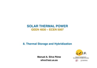 SOLAR THERMAL POWER!
      GEEN 4830 – ECEN 5007!




8. Thermal Storage and Hybridization!



          Manuel A. Silva Pérez
                              !
            silva@esi.us.es !
 