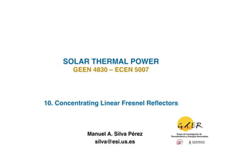SOLAR THERMAL POWER!
         GEEN 4830 – ECEN 5007!




10. Concentrating Linear Fresnel Reﬂectors!



             Manuel A. Silva Pérez
                                 !
               silva@esi.us.es !
 