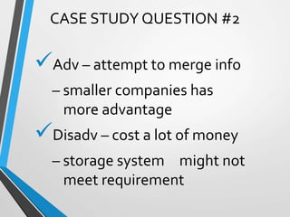 Adv – attempt to merge info
– smaller companies has
more advantage
Disadv – cost a lot of money
– storage system might not
meet requirement
CASE STUDY QUESTION #2
 
