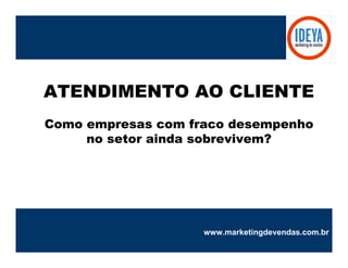 ATENDIMENTO AO CLIENTE
Como empresas com fraco desempenho
     no setor ainda sobrevivem?




                    www.marketingdevendas.com.br
 