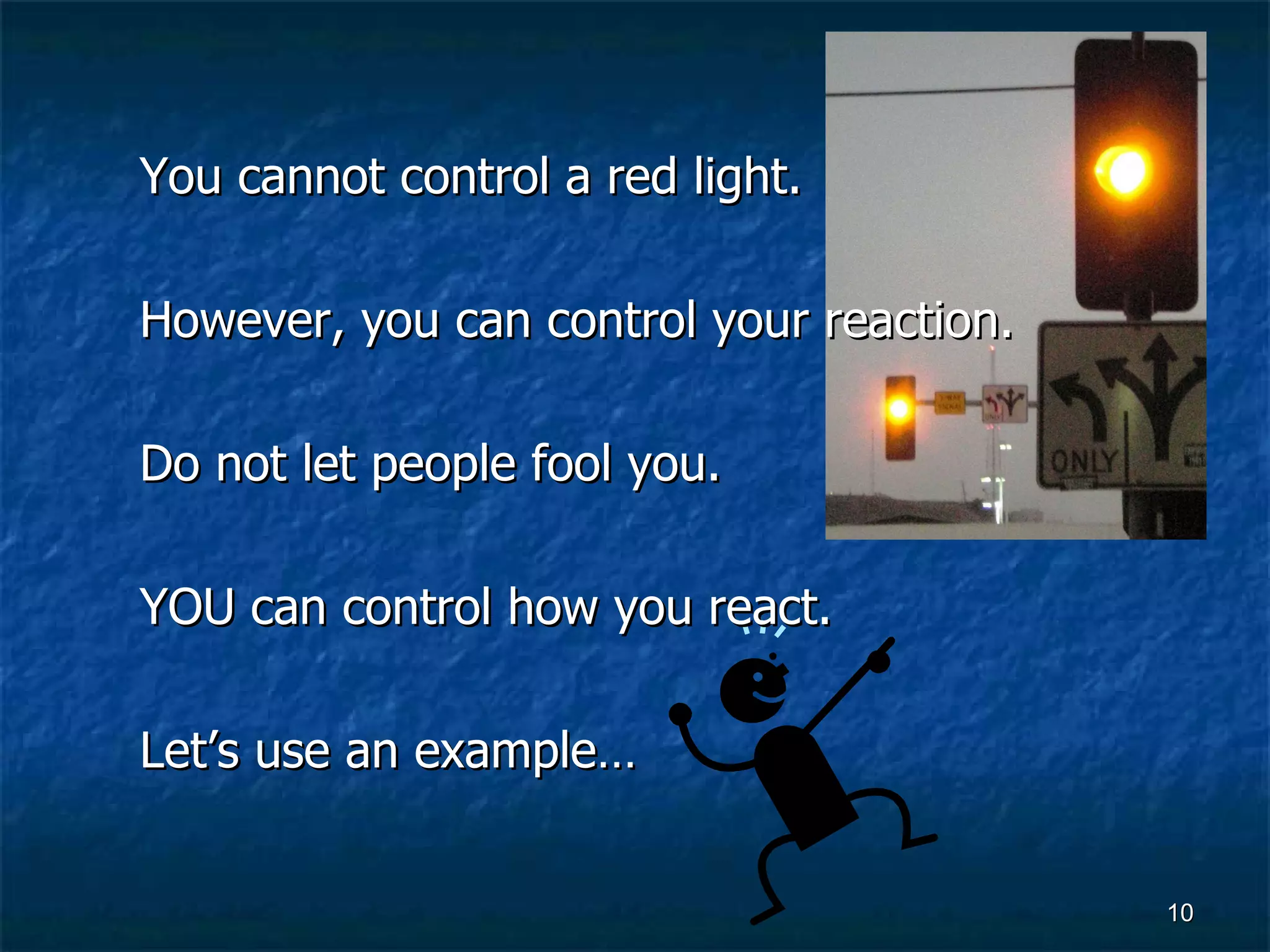 You cannot control a red light. However, you can control your reaction. Do not let people fool you. YOU can control how you react. Let’s use an example… 