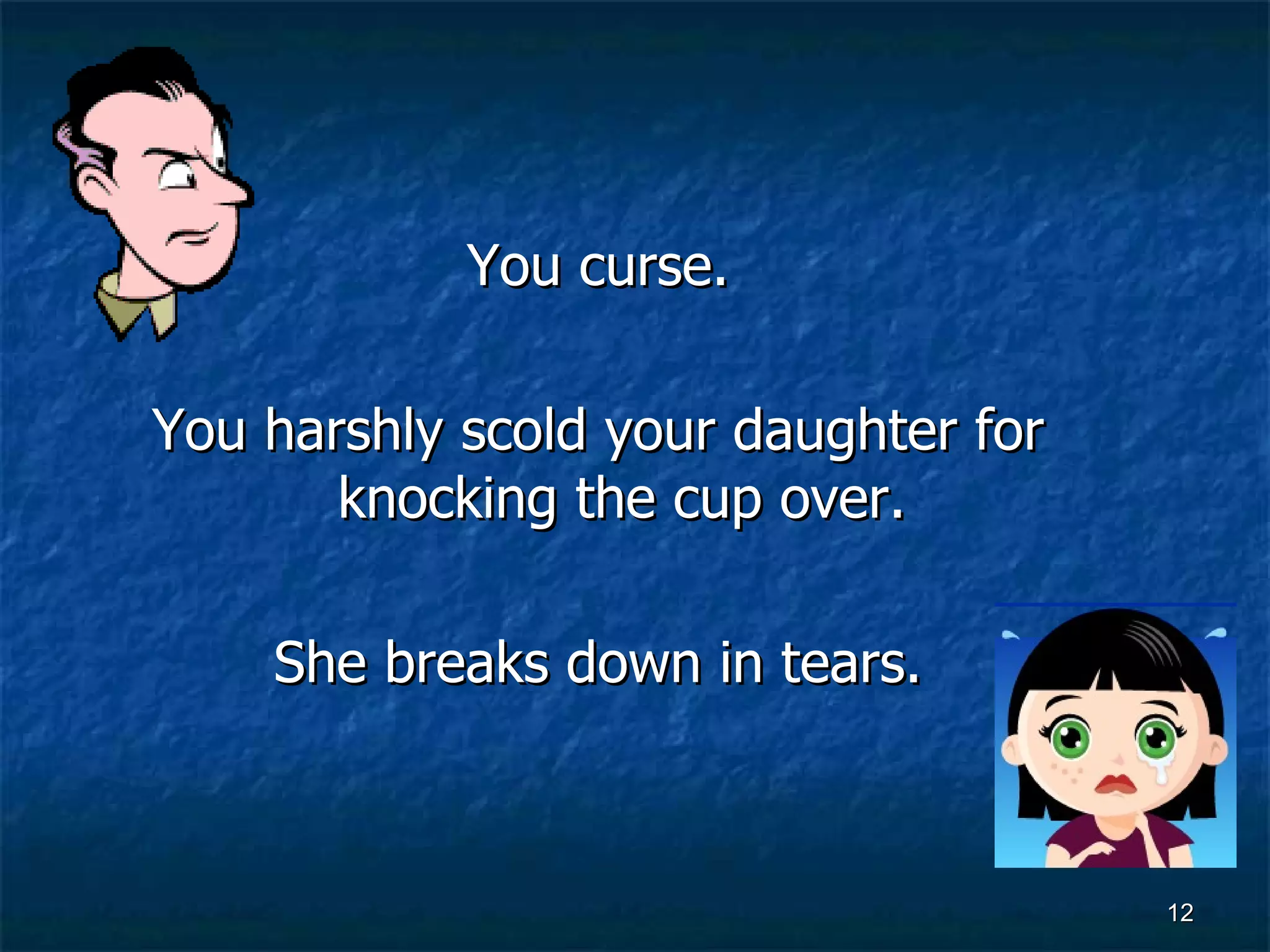 You curse. You harshly scold your daughter for knocking the cup over. She breaks down in tears. 