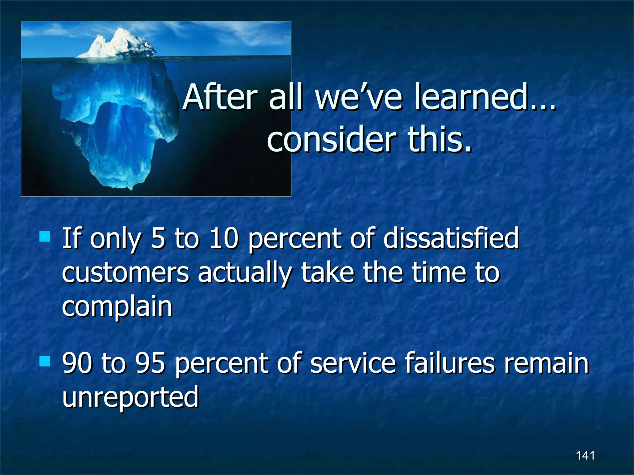 After all we’ve learned… consider this. If only 5 to 10 percent of dissatisfied customers actually take the time to complain 90 to 95 percent of service failures remain unreported 