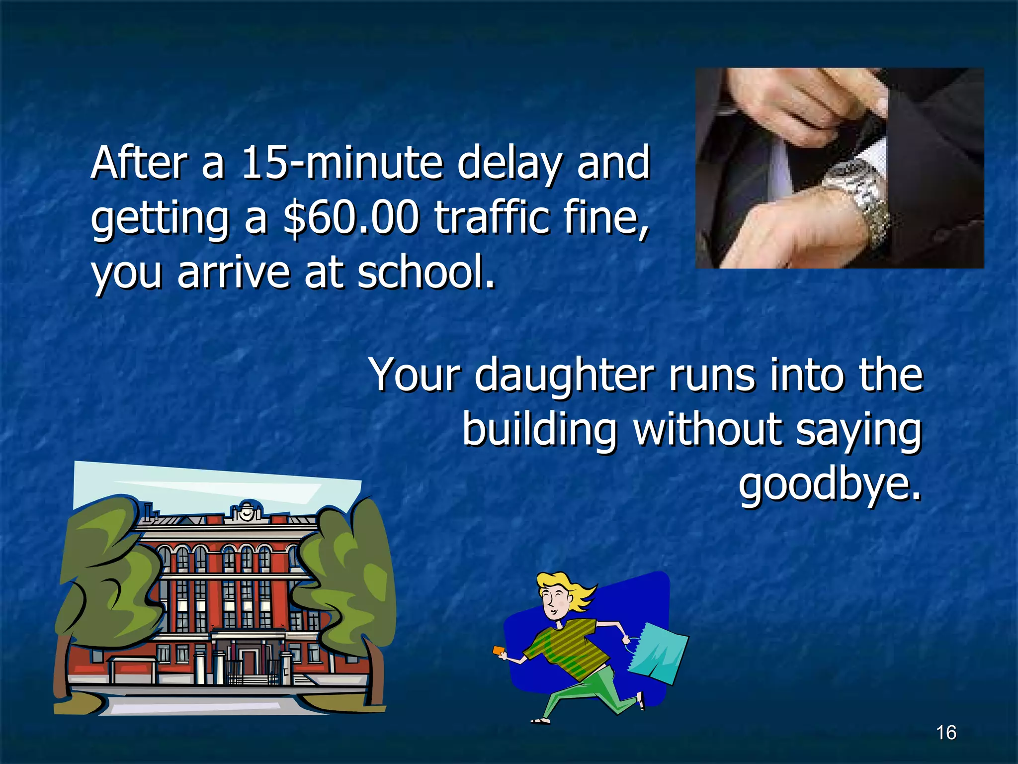 After a 15-minute delay and getting a $60.00 traffic fine, you arrive at school. Your daughter runs into the building without saying goodbye. 