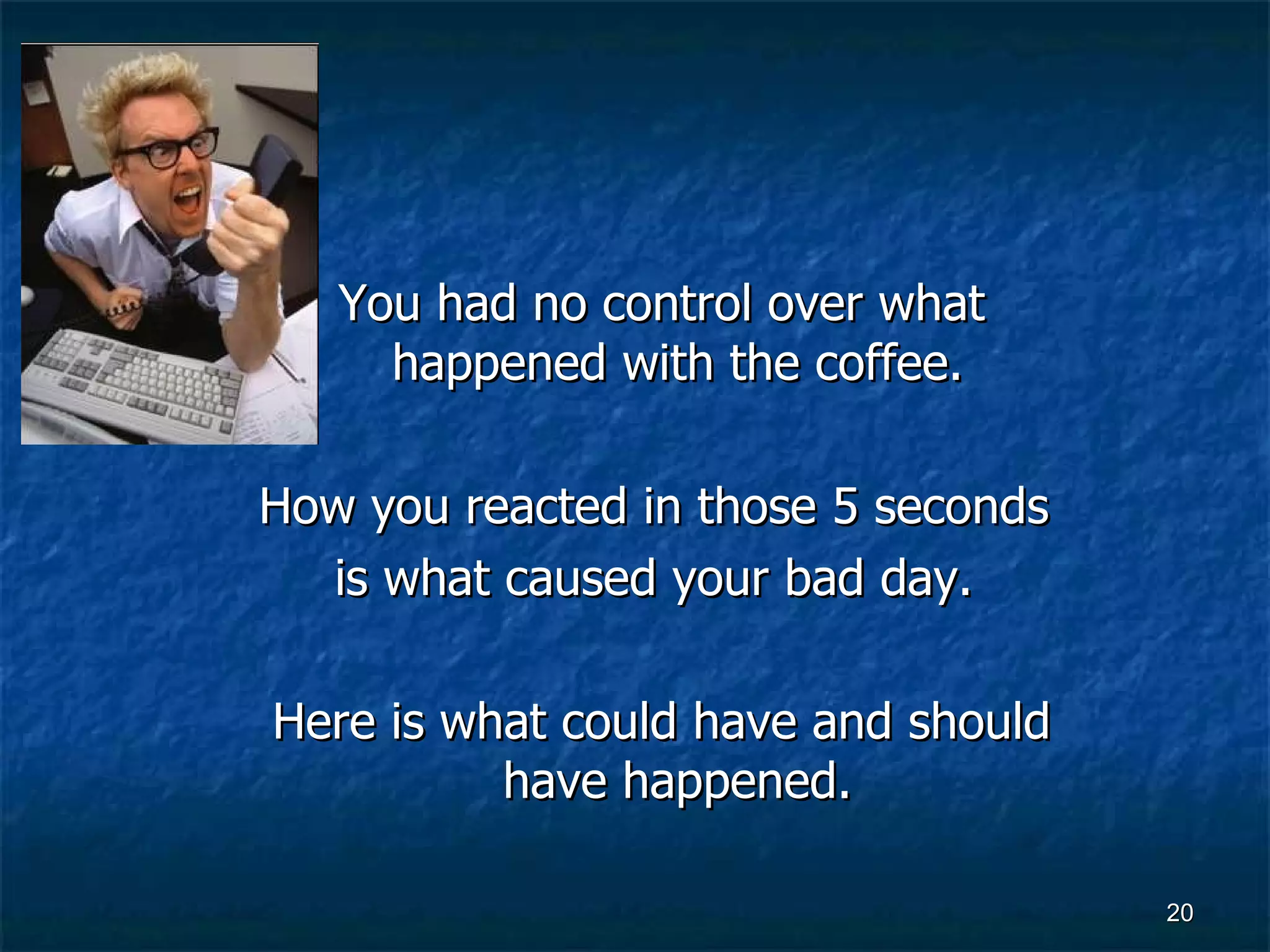 You had no control over what happened with the coffee.  How you reacted in those 5 seconds  is what caused your bad day.  Here is what could have and should have happened.   