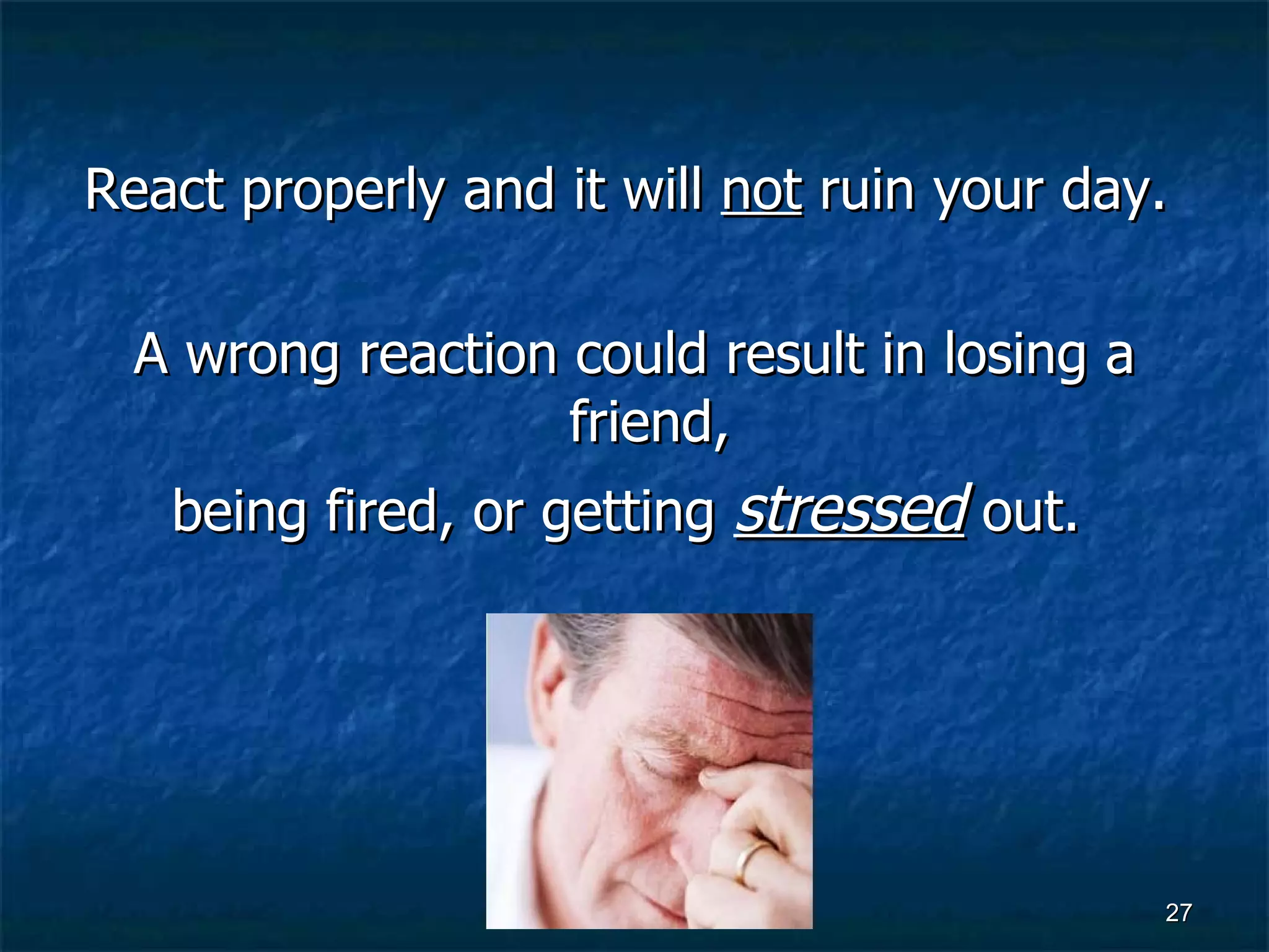 React properly and it will  not  ruin your day.  A wrong reaction could result in losing a friend,  being fired, or getting  stressed  out.  