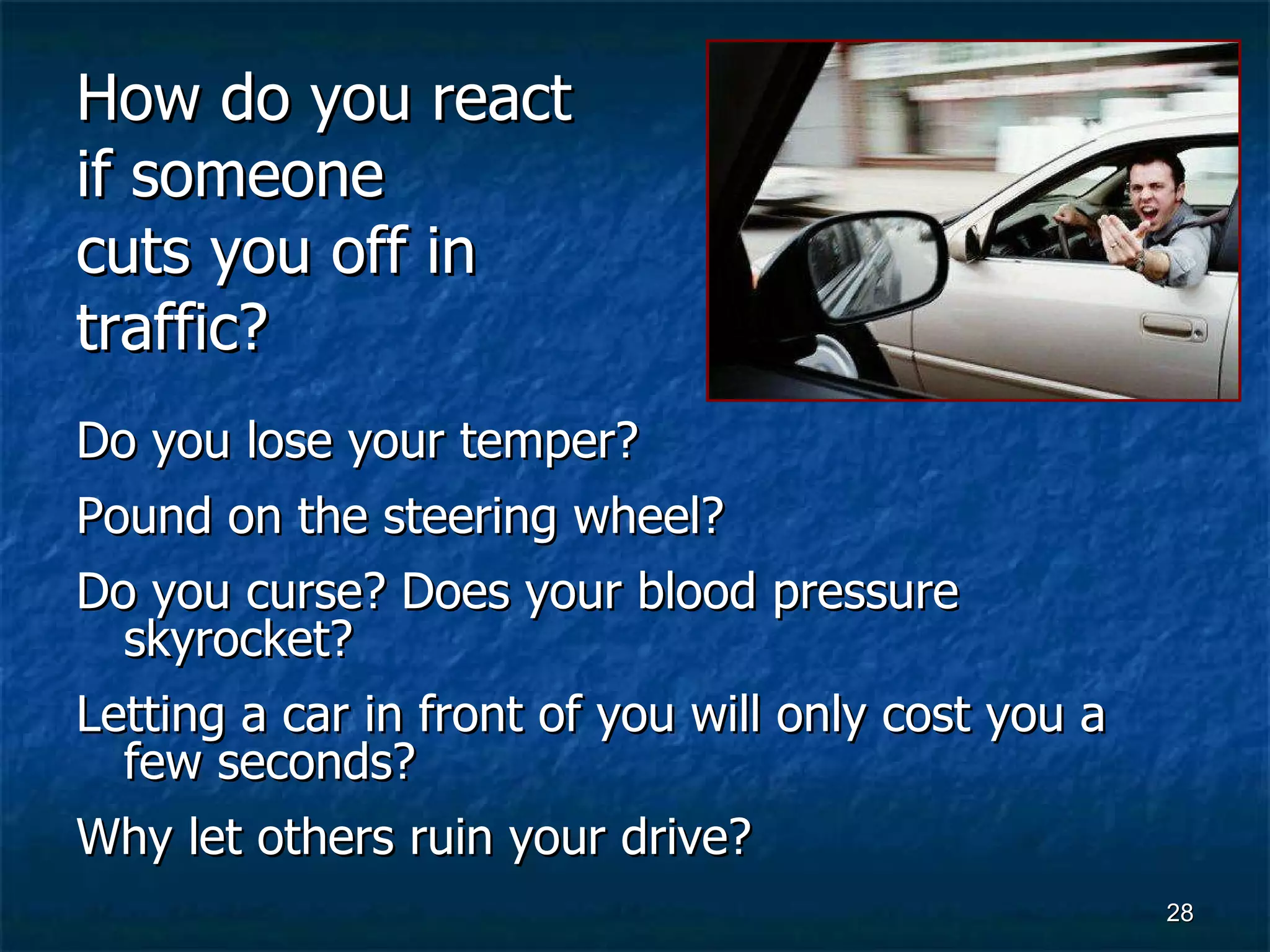 How do you react if someone  cuts you off in traffic?   Do you lose your temper?  Pound on the steering wheel?  Do you curse? Does your blood pressure skyrocket?  Letting a car in front of you will only cost you a few seconds?  Why let others ruin your drive?   