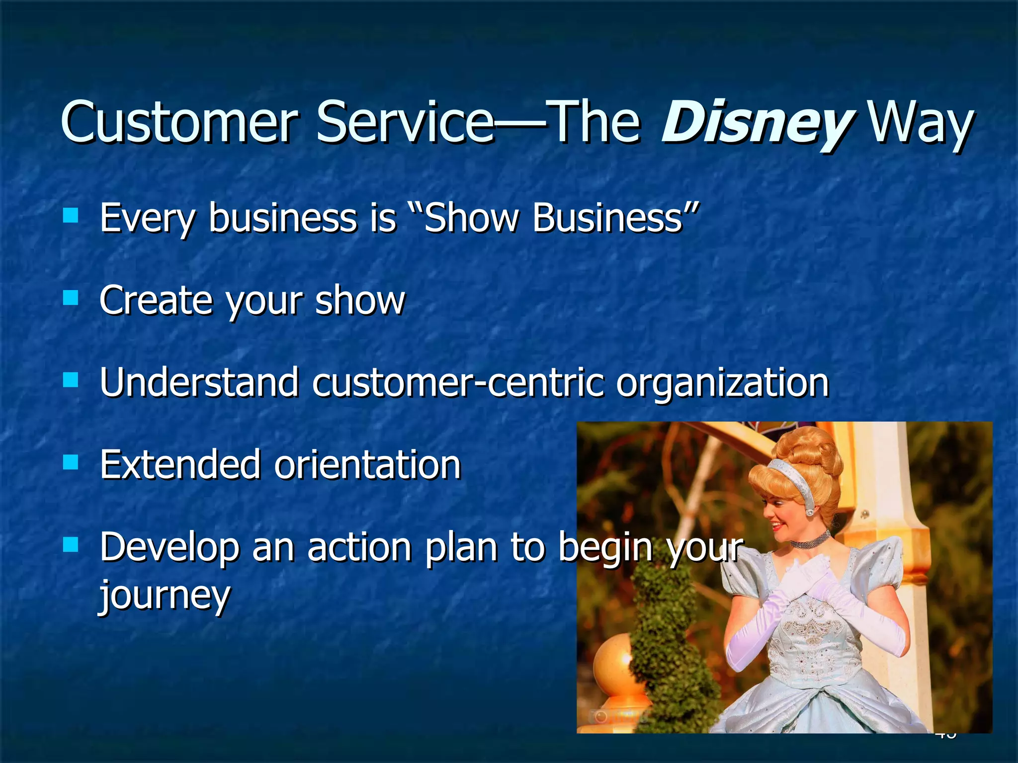 Customer Service—The  Disney  Way Every business is “Show Business” Create your show Understand customer-centric organization Extended orientation Develop an action plan to begin your journey 