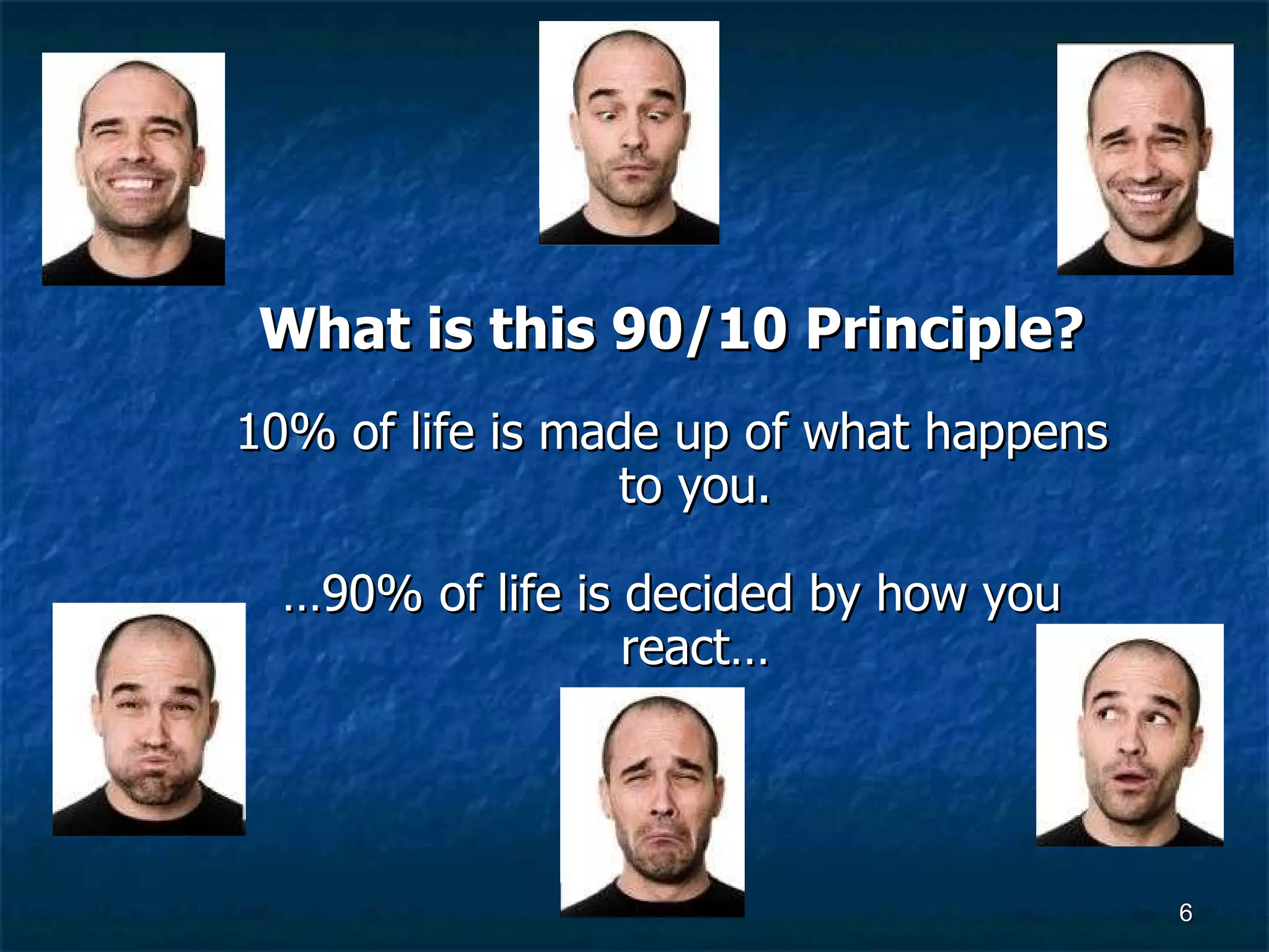 What is this 90/10 Principle? 10% of life is made up of what happens to you. … 90% of life is decided by how you react… 
