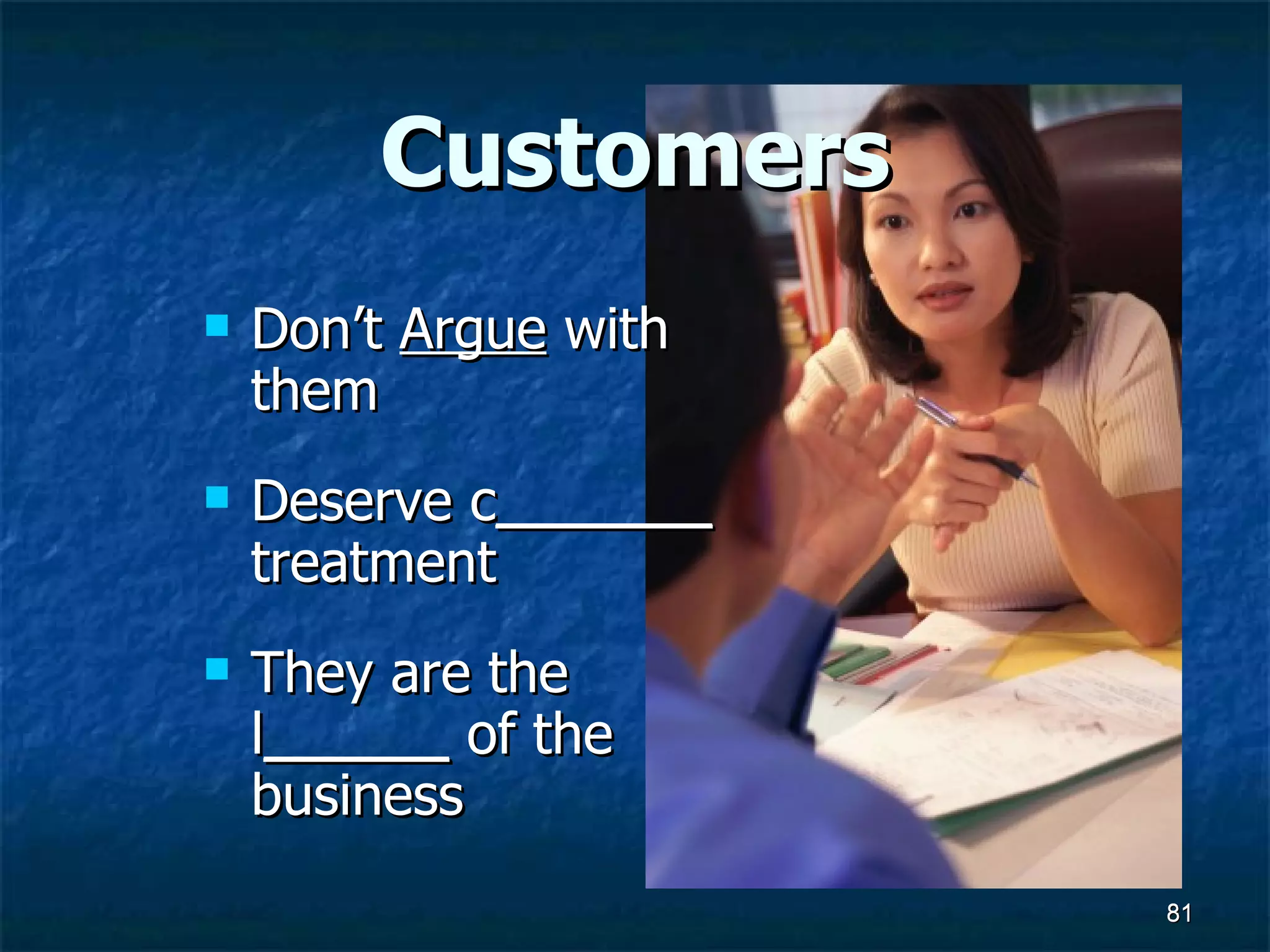 Customers Don’t  Argue  with them Deserve c _______  treatment They are the l ______  of the business 
