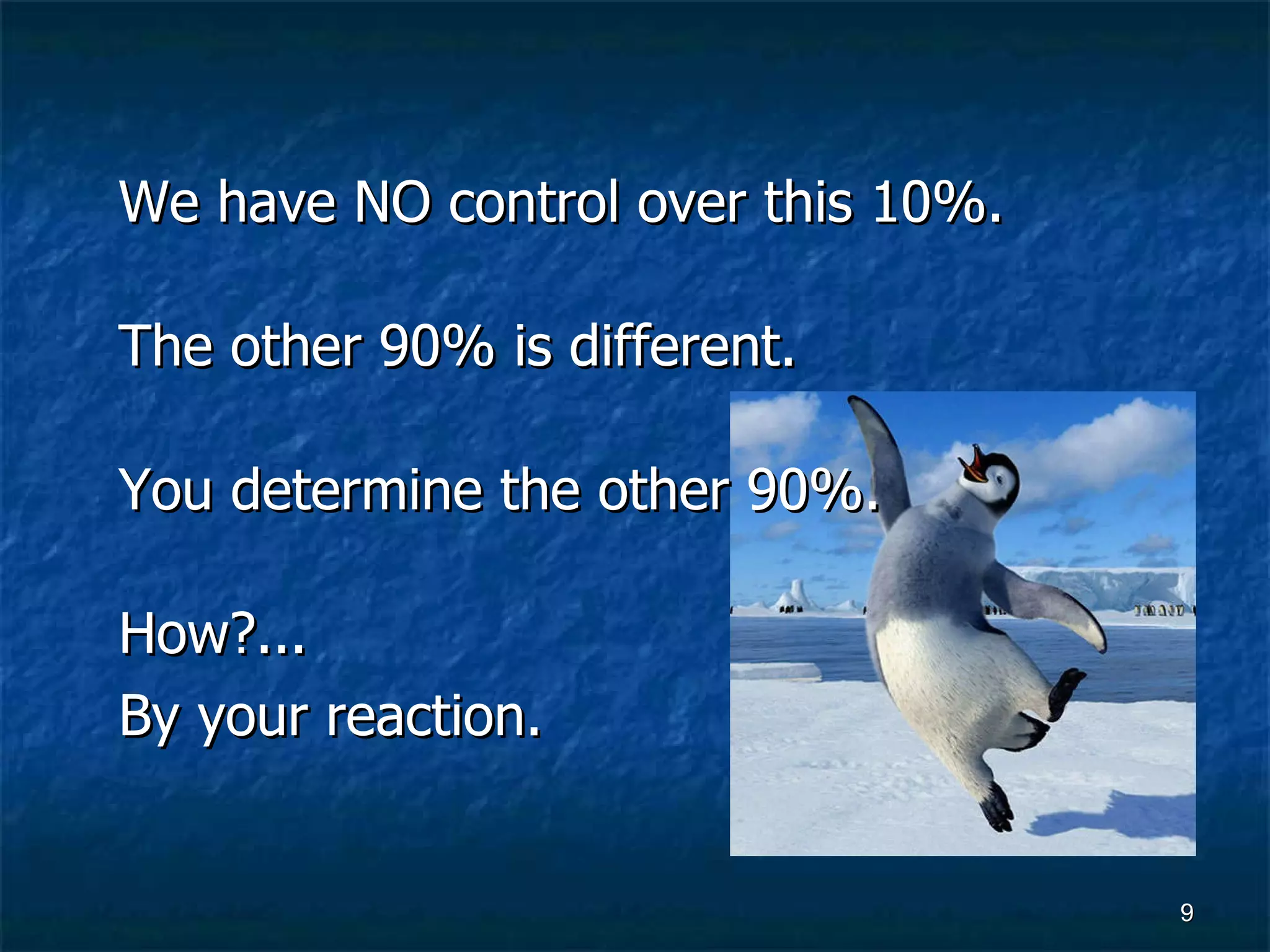 We have NO control over this 10%. The other 90% is different. You determine the other 90%. How?...  By your reaction. 