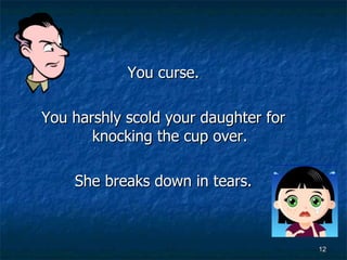 You curse. You harshly scold your daughter for knocking the cup over. She breaks down in tears. 