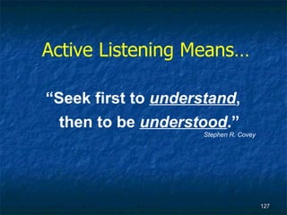 Active Listening Means… “ Seek first to  understand , then to be  understood .” Stephen R. Covey 