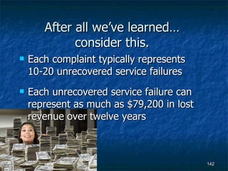 After all we’ve learned… consider this. Each complaint typically represents 10-20 unrecovered service failures Each unrecovered service failure can represent as much as $79,200 in lost revenue over twelve years 