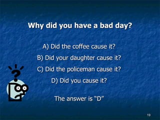 Why did you have a bad day? A) Did the coffee cause it?  B) Did your daughter cause it?  C) Did the policeman cause it?  D) Did you cause it?  The answer is “D”  