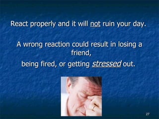 React properly and it will  not  ruin your day.  A wrong reaction could result in losing a friend,  being fired, or getting  stressed  out.  