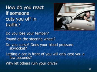 How do you react if someone  cuts you off in traffic?   Do you lose your temper?  Pound on the steering wheel?  Do you curse? Does your blood pressure skyrocket?  Letting a car in front of you will only cost you a few seconds?  Why let others ruin your drive?   