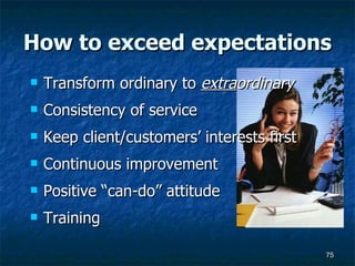 How to exceed expectations Transform ordinary to  extra ordinary Consistency of service  Keep client/customers’ interests first Continuous improvement Positive “can-do” attitude Training 