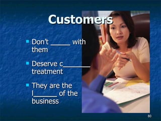 Customers Don’t  _____  with them Deserve c _______  treatment They are the l ______  of the business 
