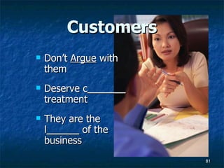 Customers Don’t  Argue  with them Deserve c _______  treatment They are the l ______  of the business 