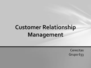 Customer Relationship
Management
Cerecitas
Grupo 633
 