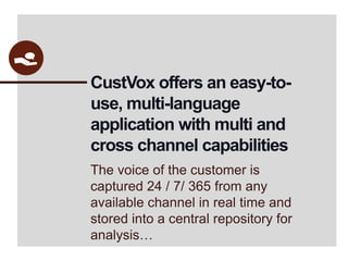 CustVox offers an easy-to-use, multi-language application with multi and cross channel capabilitiesThe voice of the customer is captured 24 / 7/ 365 from any available channel in real time and stored into a central repository for analysis…