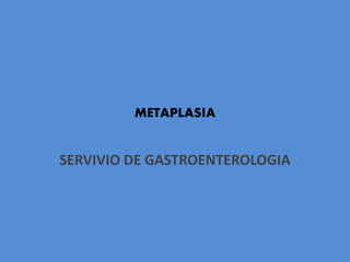 SERVIVIO DE GASTROENTEROLOGIA
METAPLASIA
 