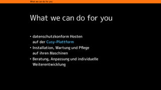 What we can do for you
What we can do for you
• datenschutzkonform Hosten  
auf der Cusy-Plattform
• Installation, Wartung und Pﬂege  
auf ihren Maschinen
• Beratung, Anpassung und individuelle
Weiterentwicklung
 