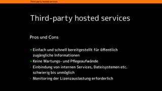 Third-party hosted services
Third-party hosted services
Pros und Cons 
+ Einfach und schnell bereitgestellt für öﬀentlich
zugängliche Informationen
+ Keine Wartungs- und Pﬂegeaufwände
- Einbindung von internen Services, Dateisystemen etc.
schwierig bis unmöglich
- Monitoring der Lizenzauslastung erforderlich
 