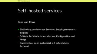 Self-hosted services
Self-hosted services
Pros und Cons 
+ Einbindung von internen Services, Dateisystemen etc.
möglich
- Erhöhte Aufwände in Installation, Konﬁguration und
Pﬂege
- Erweiterbar, wenn auch meist mit erheblichem
Aufwand
 