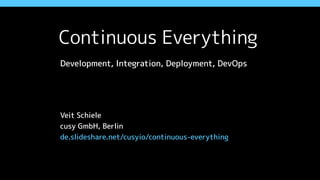 Continuous Everything
Development, Integration, Deployment, DevOps
Veit Schiele
cusy GmbH, Berlin
de.slideshare.net/cusyio/continuous-everything
 