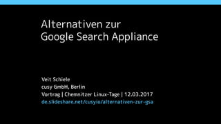 Alternativen zur  
Google Search Appliance
Veit Schiele
cusy GmbH, Berlin
Chemnitzer Linux-Tage | 12.03.2017
de.slideshare.net/cusyio/cusy-gsa-alternativen
 