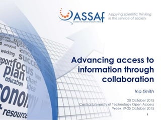1
Advancing access to
information through
collaboration
Ina Smith
20 October 2015
Central University of Technology Open Access
Week 19-25 October 2015
 