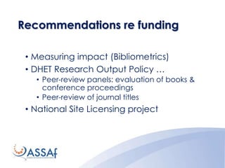Recommendations re funding
• Measuring impact (Bibliometrics)
• DHET Research Output Policy …
• Peer-review panels: evaluation of books &
conference proceedings
• Peer-review of journal titles
• National Site Licensing project
 