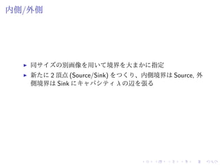 内側/外側
同サイズの別画像を用いて境界を大まかに指定
新たに 2 頂点 (Source/Sink) をつくり、内側境界は Source, 外
側境界は Sink にキャパシティ λ の辺を張る
 