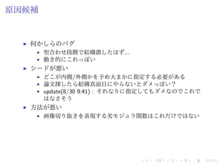 原因候補
何かしらのバグ
型合わせ段階で結構潰したはず...
動き的にこれっぽい
シードが悪い
どこが内側/外側かを予め大まかに指定する必要がある
論文探したら結構真面目にやらないとダメっぽい？
update(8/30 9:41) : それなりに指定してもダメなのでこれで
はなさそう
方法が悪い
画像切り抜きを表現する劣モジュラ関数はこれだけではない
 