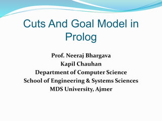 Cuts And Goal Model in
Prolog
Prof. Neeraj Bhargava
Kapil Chauhan
Department of Computer Science
School of Engineering & Systems Sciences
MDS University, Ajmer
 