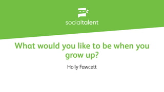What would you like to be when you
grow up?
Holly Fawcett
 