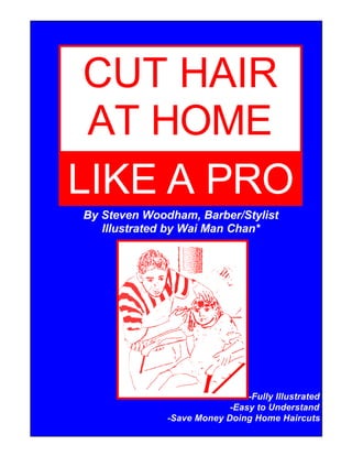 CUT HAIR
 AT HOME
LIKE A PRO
By Steven Woodham, Barber/Stylist
   Illustrated by Wai Man Chan*




                               -Fully Illustrated
                           -Easy to Understand
              -Save Money Doing Home Haircuts
 