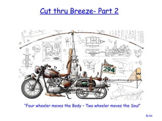 Cut thru Breeze- Part 2   “ Four wheeler moves the Body – Two wheeler moves the Soul”  By  Sai 