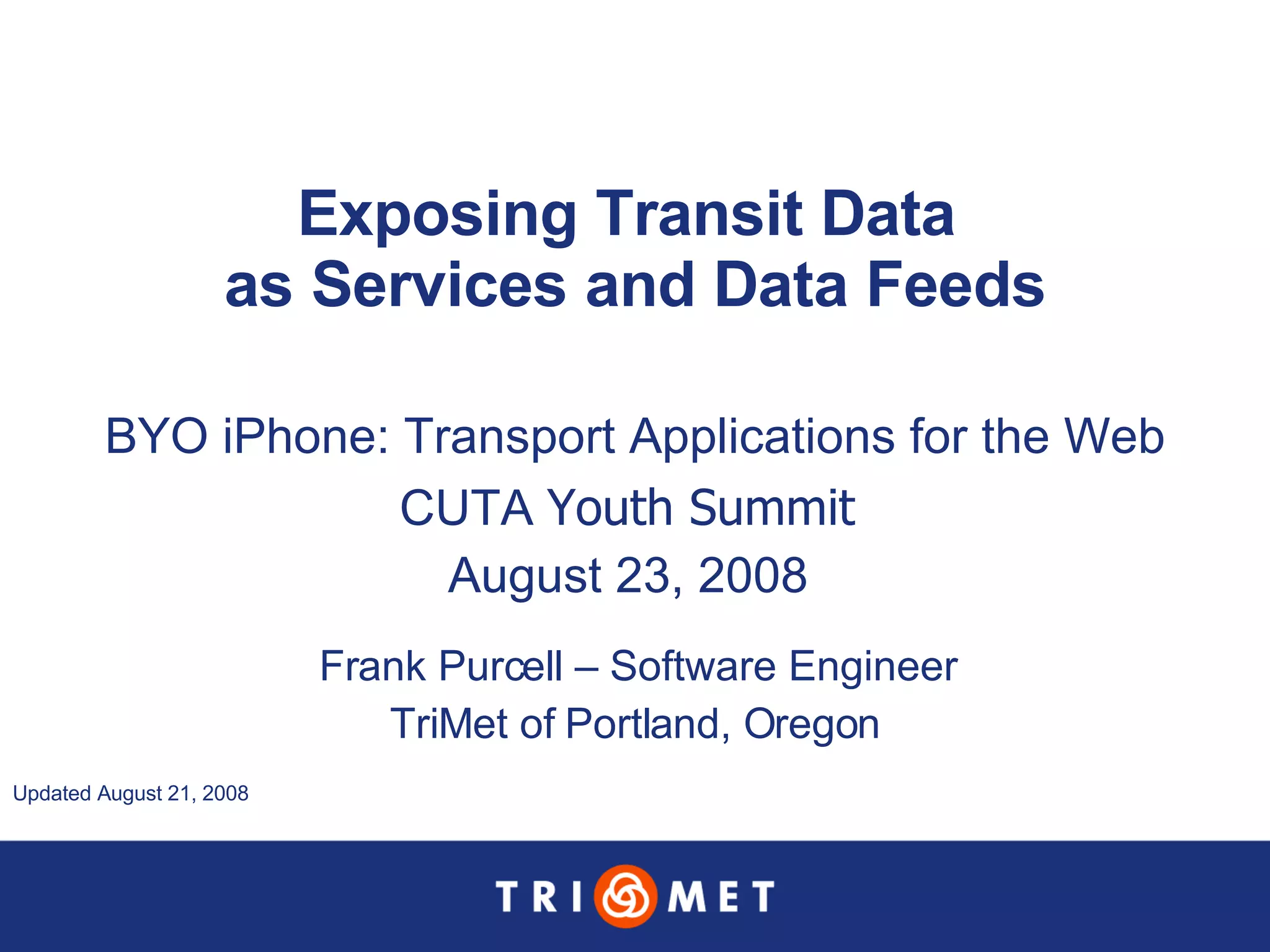 Exposing Transit Data  as Services and Data Feeds BYO iPhone: Transport Applications for the Web CUTA  Youth Summit  August 23, 2008  Frank Purcell – Software Engineer TriMet of Portland, Oregon Updated August 21, 2008  