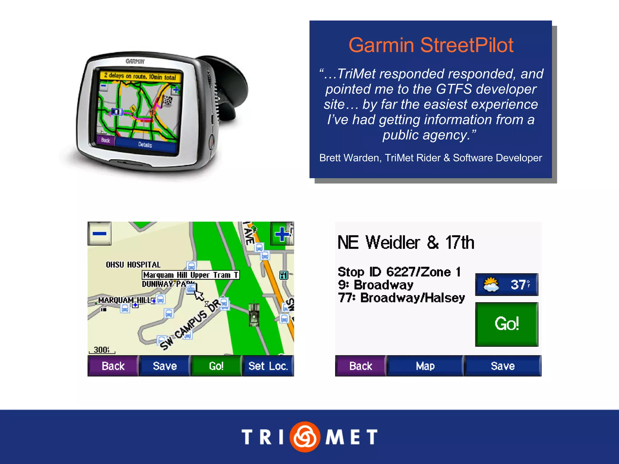 Garmin StreetPilot “… TriMet responded responded, and pointed me to the GTFS developer site… by far the easiest experience I’ve had getting information from a public agency.”  Brett Warden, TriMet Rider & Software Developer 