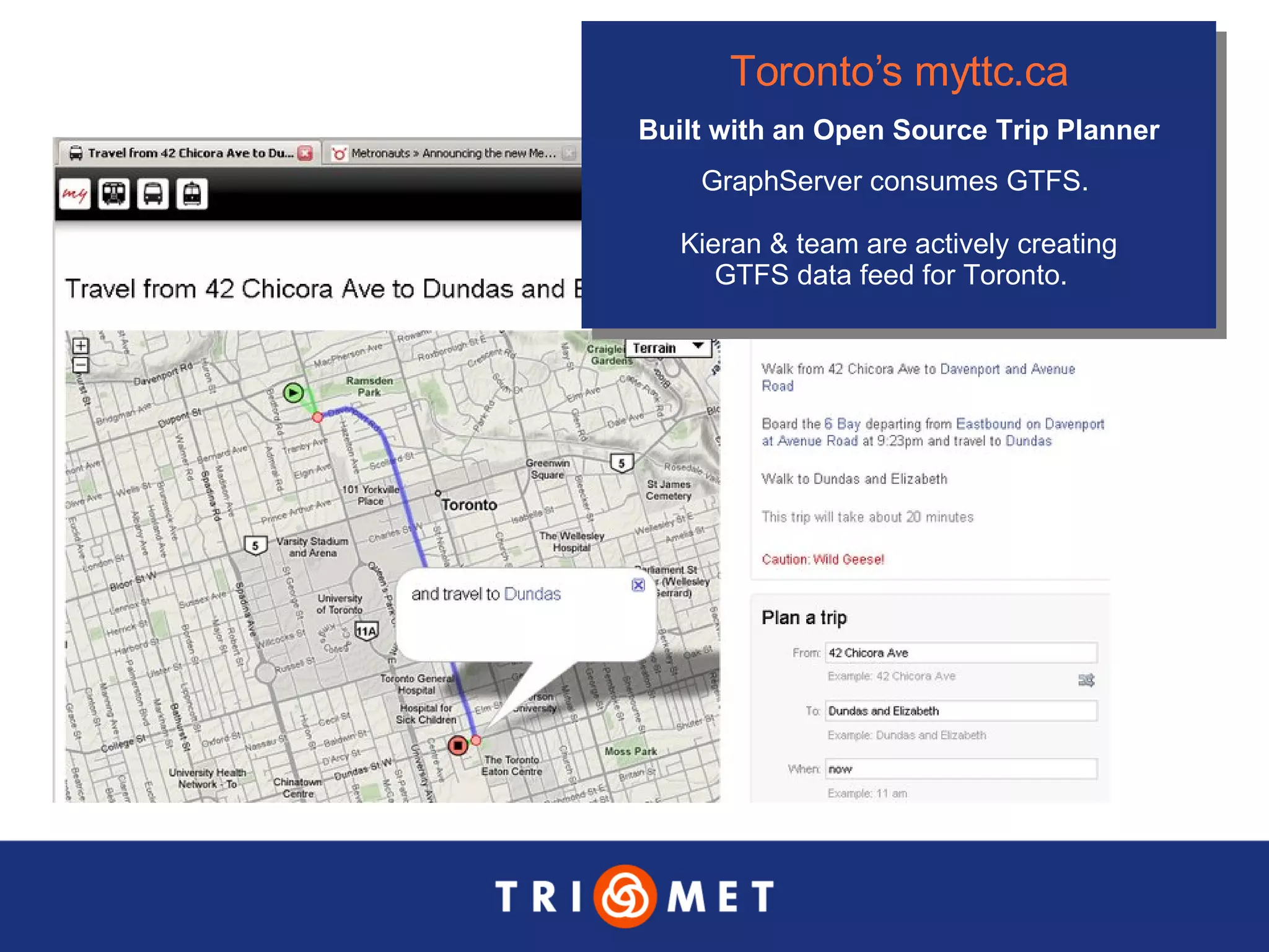 Toronto’s  myttc .ca Built with an Open Source Trip Planner GraphServer consumes GTFS.  Kieran & team are actively creating GTFS data feed for Toronto.  