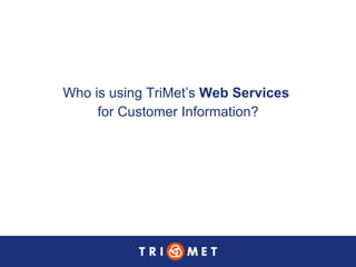 Who is using TriMet’s  Web Services   for Customer Information? 