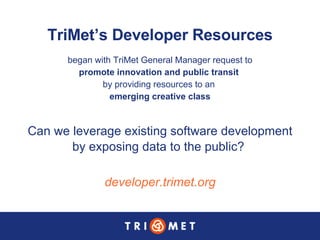 TriMet’s Developer Resources began with TriMet General Manager request to  promote innovation and public transit   by providing resources to an  emerging creative class developer.trimet.org Can we leverage existing software development  by exposing data to the public?  