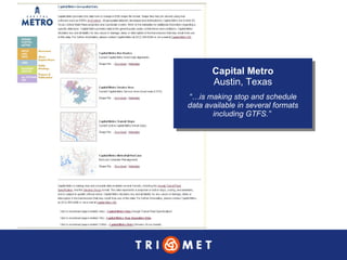 Capital Metro Austin, Texas “… is making stop and schedule data available in several formats including GTFS.”  