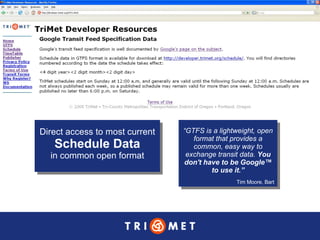Direct access to most current Schedule Data in common open format “ GTFS is a lightweight, open format that provides a common, easy way to exchange transit data.  You don't have to be Google™ to use it.” Tim Moore, Bart 