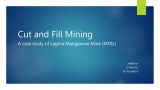 Cut and Fill Mining
A case study of Lagma Manganese Mine (MOIL)
AMRITESH
717MN1023
NIT ROURKELA
 