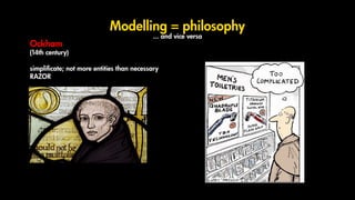Modelling = philosophy
... and vice versa
Ockham
(14th century)
simplificate; not more entities than necessary
RAZOR
 