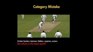 Category Mistake
Cricket: bowlers, batsmen, fielders, umpirers, scorers.
But where is the team-spirit?
 